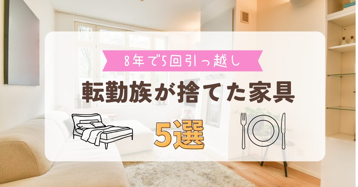 転勤族は家具は買わない？8年5回引っ越して捨てた家具5選＆あえて買った家電3選公開